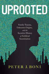 Uprooted (Family Trauma, Unknown Origins, and the Secretive History of Artificial Insemination) by Peter J. Boni, 9781626349070
