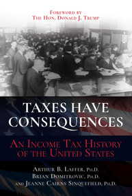 Taxes Have Consequences (An Income Tax History of the United States) by Arthur B. Laffer, Brian Domitrovic, Jeanne Cairns Sinquefield, Donald J. Trump, 9781637585641