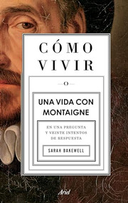 Cómo vivir. Una vida con Montaigne (En una pregunta y veinte intentos de respuesta) (Spanish Edition) by Sarah Bakewell, 9786075691923