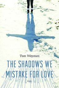 The Shadows We Mistake for Love (Stories) by Tom Wayman, 9781771620956