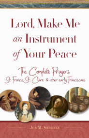 Lord, Make Me An Instrument of Your Peace (The Complete Prayers of St. Francis, St. Clare, & other early Franciscans) by Jon M. Sweeney, 9781640601468