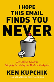 I Hope This Email Finds You Never (The Official Guide to Blissfully Surviving the Modern Workplace) by Ken Kupchik, Emily Ann Hill, 9781400232819