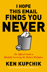 I Hope This Email Finds You Never (The Official Guide to Blissfully Surviving the Modern Workplace) by Ken Kupchik, Emily Ann Hill, 9781400232819