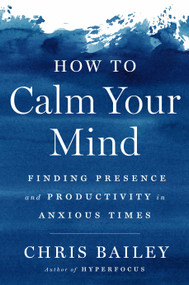 How to Calm Your Mind (Finding Presence and Productivity in Anxious Times) by Chris Bailey, 9780593298510