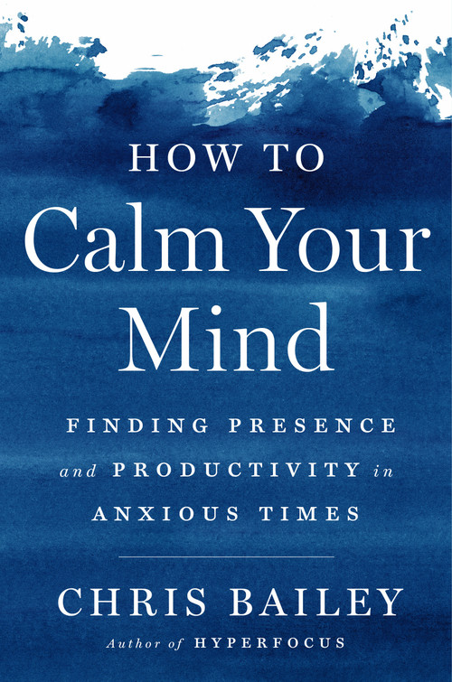 How to Calm Your Mind (Finding Presence and Productivity in Anxious Times) by Chris Bailey, 9780593298510