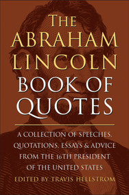 The Abraham Lincoln Book of Quotes (A Collection of Speeches, Quotations, Essays and Advice from the Sixteenth President of The United States) by Travis Hellstrom, 9781578269709
