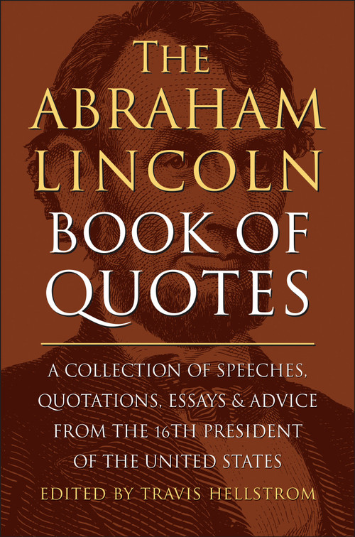 The Abraham Lincoln Book of Quotes (A Collection of Speeches, Quotations, Essays and Advice from the Sixteenth President of The United States) by Travis Hellstrom, 9781578269709