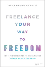 Freelance Your Way to Freedom (How to Free Yourself from the Corporate World and Build the Life of Your Dreams) by Alexandra Fasulo, 9781119893233