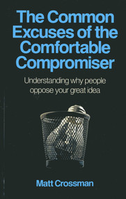 The Common Excuses of the Comfortable Compromiser (Understanding Why People Oppose Your Great Idea) by Matt Crossman, 9781780995953