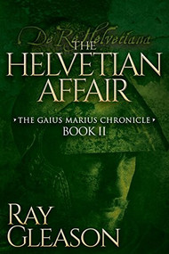 The Helvetian Affair (Book II of the Gaius Marius Chronicle) by Ray Gleason, 9781630477028