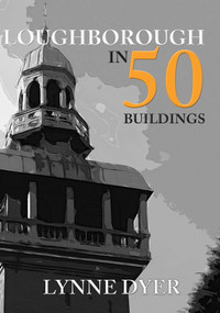 Loughborough in 50 Buildings by Lynne Dyer, 9781445680934
