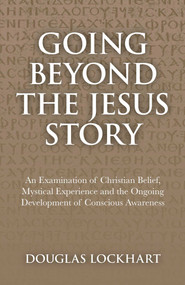 Going Beyond the Jesus Story (An Examination of Christian Belief, Mystical Experience and the Ongoing Development of Conscious Awareness) by Douglas Lockhart, 9781846944659