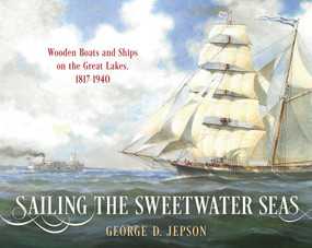 Sailing the Sweetwater Seas (Wooden Boats and Ships on the Great Lakes, 1817-1940) by George D. Jepson, 9781493072279