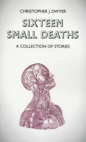 Sixteen Small Deaths: A Collection of Stories by Christopher J. Dwyer, 9781780996844