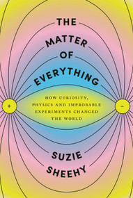 The Matter of Everything (How Curiosity, Physics, and Improbable Experiments Changed the World) by Suzie Sheehy, 9780525658757