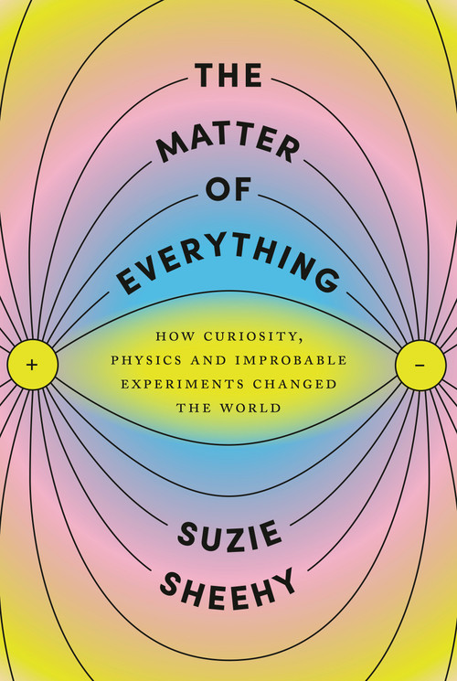The Matter of Everything (How Curiosity, Physics, and Improbable Experiments Changed the World) by Suzie Sheehy, 9780525658757