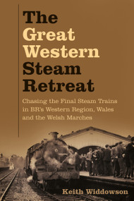 The Great Western Steam Retreat (Chasing the Final Steam Trains in BR's Western Region, Wales and the Welsh Marches) by Keith Widdowson, 9780750998079