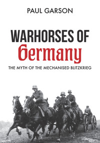 Warhorses of Germany (The Myth of the Mechanised Blitzkrieg) by Paul Garson, 9781445672502