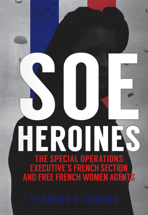 SOE Heroines (The Special Operations Executive's French Section and Free French Women Agents) - 9781445673608 by Bernard O'Connor, 9781445673608