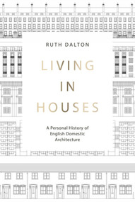 Living in Houses (A Personal History of English Domestic Architecture) by Ruth Dalton, Ruth Dalton, 9781848224957