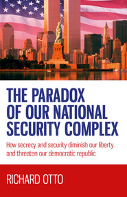 The Paradox of our National Security Complex (How Secrecy and Security Diminish Our Liberty and Threaten Our Democratic Republic) by Richard  Alexander Otto, 9781782794448