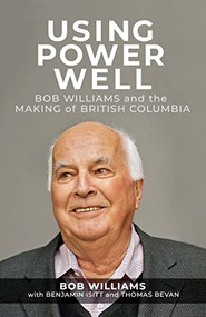 Using Power Well (Bob Williams and the Making of British Columbia) by Bob Williams, Benjamin Isitt, Thomas Bevan, 9780889714243
