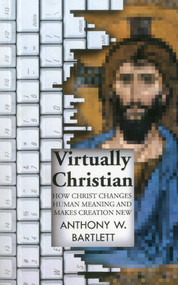 Virtually Christian (How Christ Changes Human Meaning and Makes Creation New) by Anthony Bartlett, 9781846943966