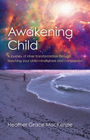 Awakening Child (A Journey of Inner Transformation Through Teaching Your Child Mindfulness and Compassion) by Heather  Grace MacKenzie, 9781785354083