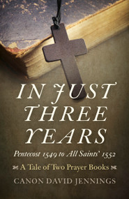 In Just Three Years (Pentecost 1549 to All Saints' 1552 - A Tale of Two Prayer Books) by Canon David Jennings, 9781785354304