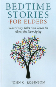 Bedtime Stories for Elders (What Fairy Tales Can Teach Us About the New Aging) by John C. Robinson, 9781780993539