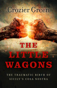 The Little Wagons (The Traumatic Birth of Sicily's Cosa Nostra) by Crozier Green, 9781785355288