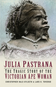 Julia Pastrana (The Tragic Story of the Victorian Ape Woman) by Christopher Hals Gylseth, Lars O Toverud, 9780750933131