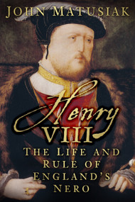 Henry VIII (The Life and Rule of England's Nero) by John Matusiak, 9780752497075