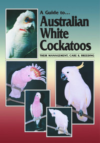 A Guide to Australian White Cockatoos (Their Management, Care & Breeding) by Chris Hunt, 9780957702417