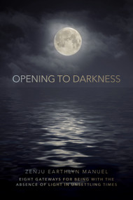 Opening to Darkness (Eight Gateways for Being with the Absence of Light in Unsettling Times) by Zenju Earthlyn Manuel, 9781683648611