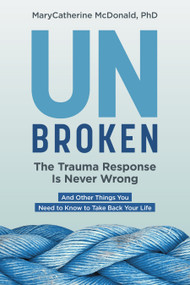 Unbroken: The Trauma Response Is Never Wrong (And Other Things You Need to Know to Take Back Your Life) by MaryCatherine McDonald, PhD, 9781683648840