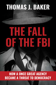 The Fall of the FBI (How a Once Great Agency Became a Threat to Democracy) by Thomas J. Baker, 9781637586242