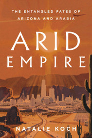 Arid Empire (The Entangled Fates of Arizona and Arabia) by Natalie Koch, 9781839763694