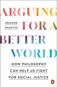 Arguing for a Better World (How Philosophy Can Help Us Fight for Social Justice) by Arianne Shahvisi, 9780143136835