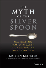 The Myth of the Silver Spoon (Navigating Family Wealth and Creating an Impactful Life) by Kristin Keffeler, Sharna Goldseker, 9781119909705