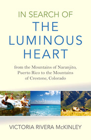 In Search of the Luminous Heart (From the Mountains of Naranjito, Puerto Rico to the Mountains of Crestone, Colorado) by Victoria Rivera McKinley, 9781782798996