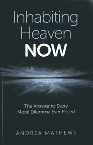 Inhabiting Heaven NOW (The Answer to Every Moral Dilemma Ever Posed) by Andrea Mathews, 9781780996035