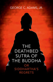The Deathbed Sutra of the Buddha (Or Siddhartha's Regrets) by George C. Adams, Jr., 9781782796121