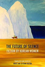 The Future of Silence: Fiction by Korean Women by Ju-Chan Fulton, Bruce Fulton, Pak Wan-So, Kim Chi-Won, O Chong-hui, Kong Son-ok, So Yong-un, Han Yujoo, Kim Sagwa, Chon Un-yong, Kim Ae-ran, 9781938890178