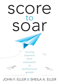 Score to Soar (Moving Teachers From Evaluation to Professional Growth) by John F. Eller, Sheila A. Eller, 9781936763443