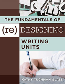 Fundamentals of (Re)designing Writing Units, The (useful professional and student resources for classroom lesson design and writing units) by Kathy Tuchman Glass, 9781942496762