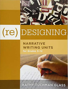 (Re)designing Narrative Writing Units for Grades 5-12 ((Create a Plan for Teaching Narrative Writing Skills That Increases Student Learning and Literacy)) by Kathy Tuchman Glass, 9781942496786
