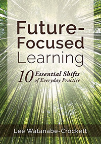 Future-Focused Learning (Ten Essential Shifts of Everyday Practice (Changing Teaching Practices to Support Authentic Learning for the 21st Century)) by Lee Crockett, 9781945349584