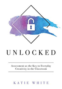 Unlocked (Assessment as the Key to Everyday Creativity in the Classroom (Teaching and Measuring Creativity and Creative Skills)) by Katie White, 9781947604513