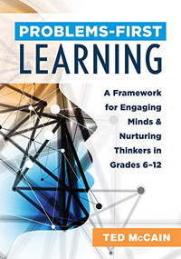 Problems-First Learning (A Framework for Engaging Minds and Nurturing Thinkers in Grades 6-12 (A teacher's guide to boosting student engagement with the instructional method of problems-first learning)) by Ted McCain, 9781949539776
